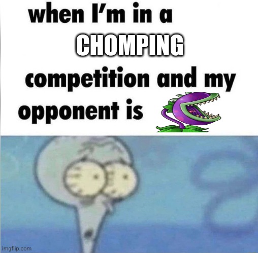 Chomper | CHOMPING | image tagged in whe i'm in a competition and my opponent is,chomper | made w/ Imgflip meme maker