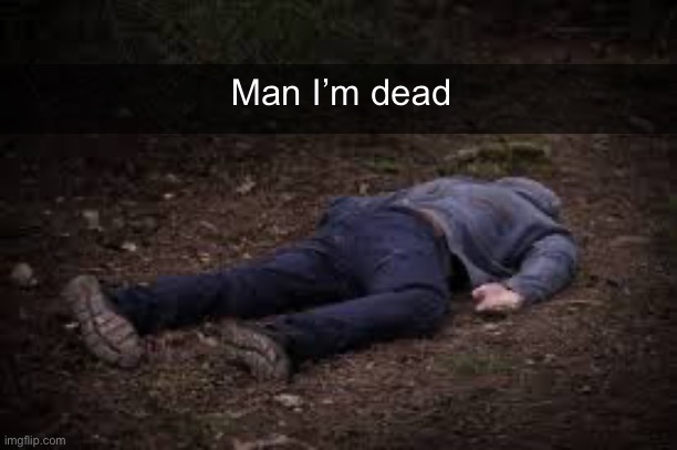 Dead Body | Man I’m dead | image tagged in dead body | made w/ Imgflip meme maker