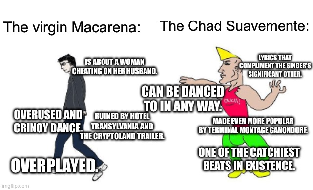 Virgin vs Chad | The Chad Suavemente:; The virgin Macarena:; LYRICS THAT COMPLIMENT THE SINGER'S SIGNIFICANT OTHER. IS ABOUT A WOMAN CHEATING ON HER HUSBAND. CAN BE DANCED TO IN ANY WAY. RUINED BY HOTEL TRANSYLVANIA AND THE CRYPTOLAND TRAILER. OVERUSED AND CRINGY DANCE. MADE EVEN MORE POPULAR BY TERMINAL MONTAGE GANONDORF. ONE OF THE CATCHIEST BEATS IN EXISTENCE. OVERPLAYED. | image tagged in virgin vs chad | made w/ Imgflip meme maker