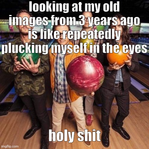 weezer bowling | looking at my old images from 3 years ago is like repeatedly plucking myself in the eyes; holy shit | image tagged in weezer bowling | made w/ Imgflip meme maker