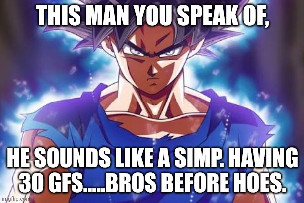 Goku ultra instinct | THIS MAN YOU SPEAK OF, HE SOUNDS LIKE A SIMP. HAVING 30 GFS.....BROS BEFORE HOES. | image tagged in goku ultra instinct | made w/ Imgflip meme maker