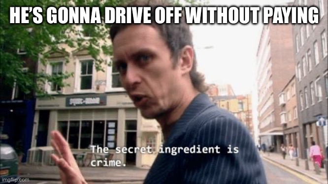 The secret ingredient is crime. | HE’S GONNA DRIVE OFF WITHOUT PAYING | image tagged in the secret ingredient is crime | made w/ Imgflip meme maker
