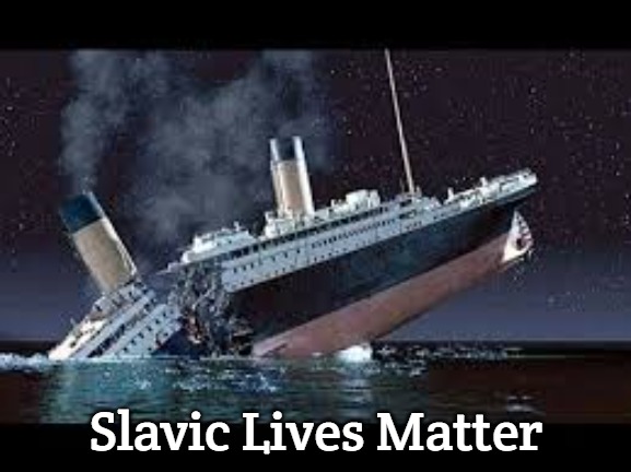 Titanic sunk | Slavic Lives Matter | image tagged in titanic sunk,slavic | made w/ Imgflip meme maker