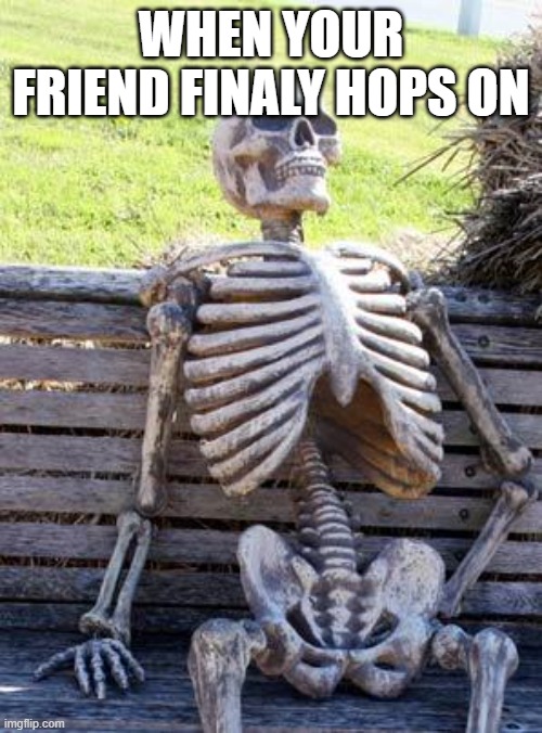 when your friend hops on | WHEN YOUR FRIEND FINALY HOPS ON | image tagged in memes,waiting skeleton | made w/ Imgflip meme maker