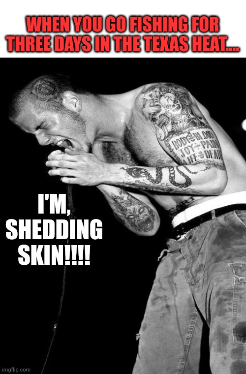 After the first burn, its ok. | WHEN YOU GO FISHING FOR THREE DAYS IN THE TEXAS HEAT.... I'M, SHEDDING SKIN!!!! | made w/ Imgflip meme maker