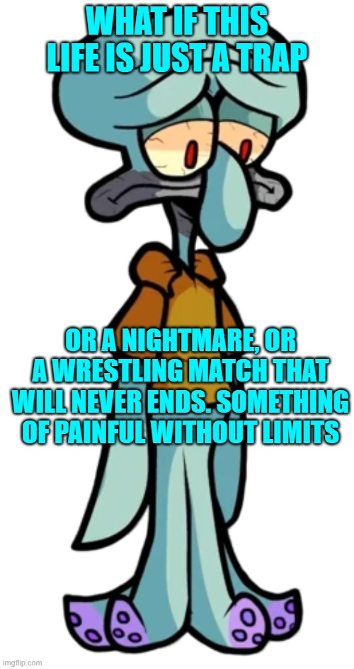 zad squidward | WHAT IF THIS LIFE IS JUST A TRAP; OR A NIGHTMARE, OR A WRESTLING MATCH THAT WILL NEVER ENDS. SOMETHING OF PAINFUL WITHOUT LIMITS | image tagged in zad squidward | made w/ Imgflip meme maker