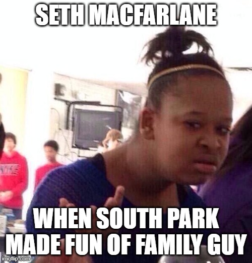 Family guy vs south park | SETH MACFARLANE; WHEN SOUTH PARK MADE FUN OF FAMILY GUY | image tagged in memes,black girl wat | made w/ Imgflip meme maker