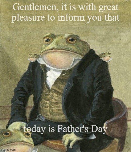 Father's day | Gentlemen, it is with great 
pleasure to inform you that; today is Father's Day | image tagged in gentleman frog | made w/ Imgflip meme maker