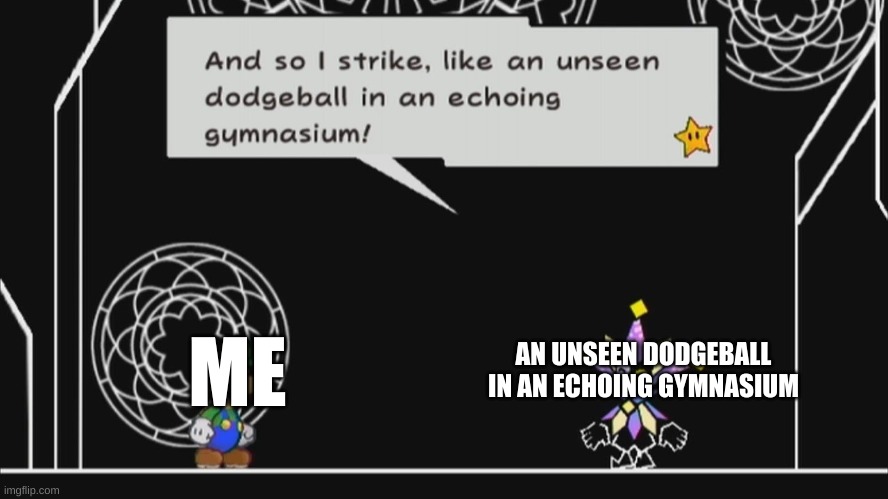 When you get struck by an unseen dodgeball in an echoing gymnasium: | ME; AN UNSEEN DODGEBALL IN AN ECHOING GYMNASIUM | image tagged in and so i strike like an unseen dodgeball in anechoinggymnasium | made w/ Imgflip meme maker