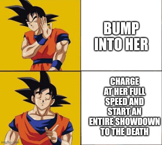 Goku drake | BUMP INTO HER CHARGE AT HER FULL SPEED AND START AN ENTIRE SHOWDOWN TO THE DEATH | image tagged in goku drake | made w/ Imgflip meme maker