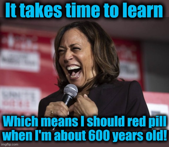 Kamala laughing | It takes time to learn Which means I should red pill
when I'm about 600 years old! | image tagged in kamala laughing | made w/ Imgflip meme maker