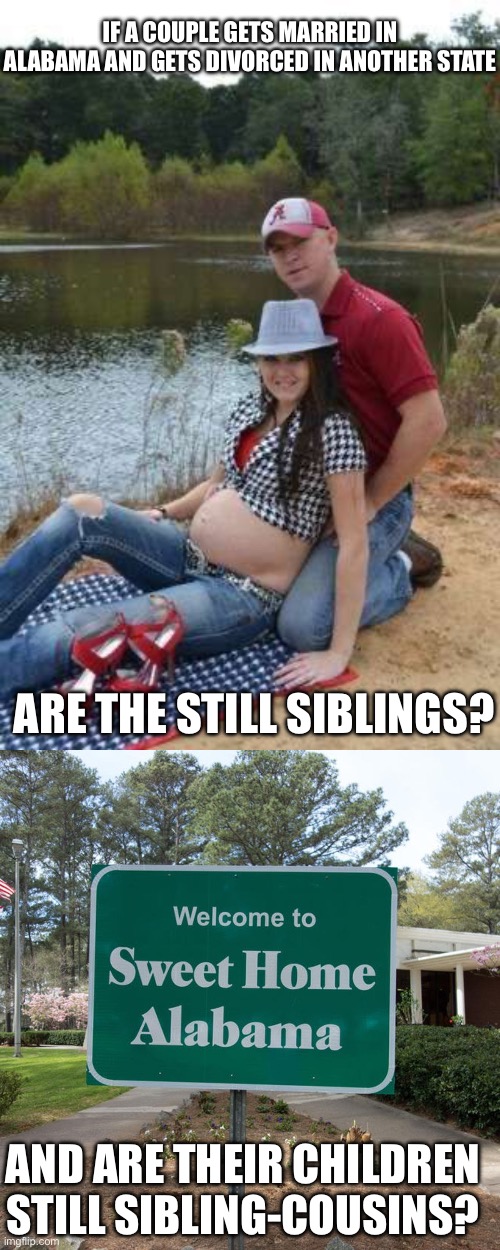 Alabama | IF A COUPLE GETS MARRIED IN ALABAMA AND GETS DIVORCED IN ANOTHER STATE; ARE THE STILL SIBLINGS? AND ARE THEIR CHILDREN STILL SIBLING-COUSINS? | image tagged in alabama fan,welcome to sweet home alabama | made w/ Imgflip meme maker