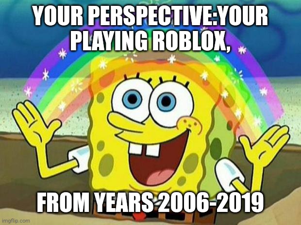 spongebob rainbow | YOUR PERSPECTIVE:YOUR PLAYING ROBLOX, FROM YEARS 2006-2019 | image tagged in spongebob rainbow | made w/ Imgflip meme maker