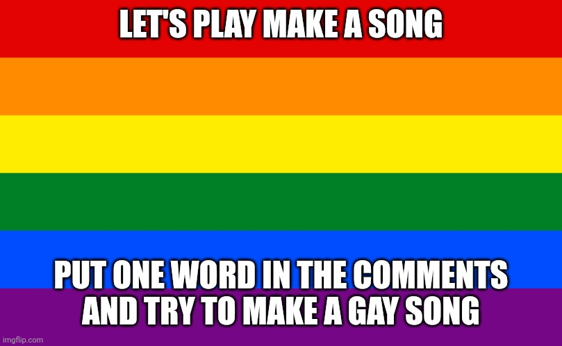 Song game | LET'S PLAY MAKE A SONG; PUT ONE WORD IN THE COMMENTS AND TRY TO MAKE A GAY SONG | image tagged in pride flag | made w/ Imgflip meme maker