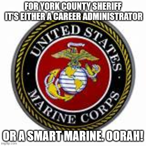 Only one really served. | FOR YORK COUNTY SHERIFF
 IT'S EITHER A CAREER ADMINISTRATOR; OR A SMART MARINE. OORAH! | image tagged in sheriff,marines,america,veterans | made w/ Imgflip meme maker