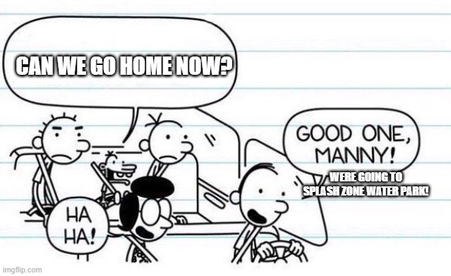 good one manny | CAN WE GO HOME NOW? WERE GOING TO SPLASH ZONE WATER PARK! | image tagged in good one manny | made w/ Imgflip meme maker