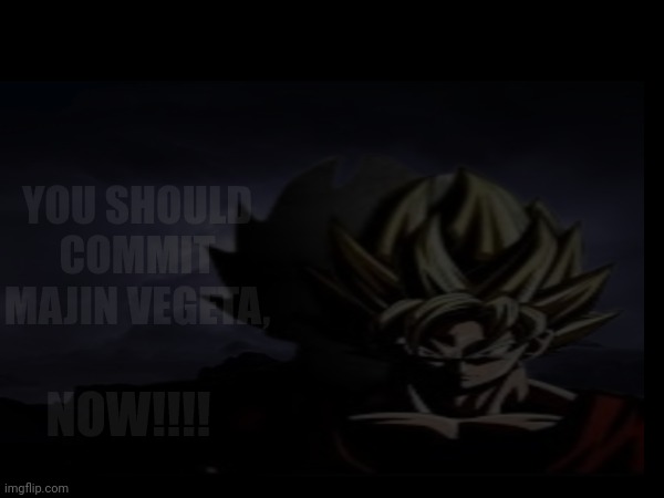 YOU SHOULD COMMIT MAJIN VEGETA, NOW!!!! | made w/ Imgflip meme maker