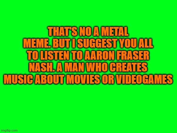 THAT'S NO A METAL MEME. BUT I SUGGEST YOU ALL TO LISTEN TO AARON FRASER NASH. A MAN WHO CREATES MUSIC ABOUT MOVIES OR VIDEOGAMES | made w/ Imgflip meme maker