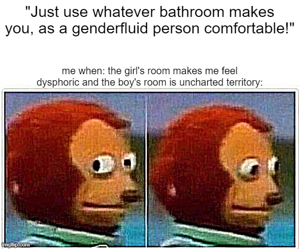 Monkey Puppet Meme | "Just use whatever bathroom makes you, as a genderfluid person comfortable!"; me when: the girl's room makes me feel dysphoric and the boy's room is uncharted territory: | image tagged in memes,monkey puppet | made w/ Imgflip meme maker