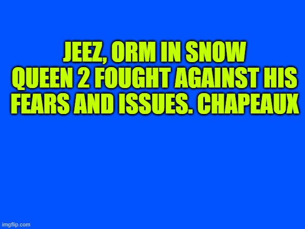 JEEZ, ORM IN SNOW QUEEN 2 FOUGHT AGAINST HIS FEARS AND ISSUES. CHAPEAUX | made w/ Imgflip meme maker