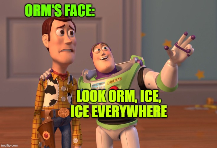 X, X Everywhere Meme | ORM'S FACE:; LOOK ORM, ICE, ICE EVERYWHERE | image tagged in memes,x x everywhere | made w/ Imgflip meme maker