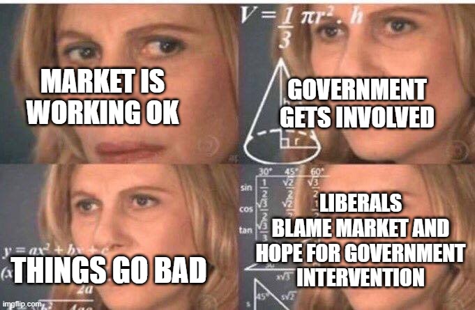 Equations | GOVERNMENT GETS INVOLVED; MARKET IS WORKING OK; LIBERALS BLAME MARKET AND HOPE FOR GOVERNMENT INTERVENTION; THINGS GO BAD | image tagged in equations | made w/ Imgflip meme maker