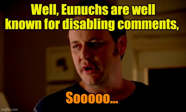 Jake from state farm | Well, Eunuchs are well known for disabling comments, Sooooo... | image tagged in jake from state farm | made w/ Imgflip meme maker