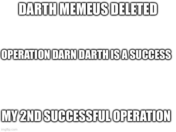 DARTH MEMEUS DELETED; OPERATION DARN DARTH IS A SUCCESS; MY 2ND SUCCESSFUL OPERATION | made w/ Imgflip meme maker