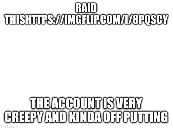 RAID THISHTTPS://IMGFLIP.COM/I/8PQSCY; THE ACCOUNT IS VERY CREEPY AND KINDA OFF PUTTING | made w/ Imgflip meme maker