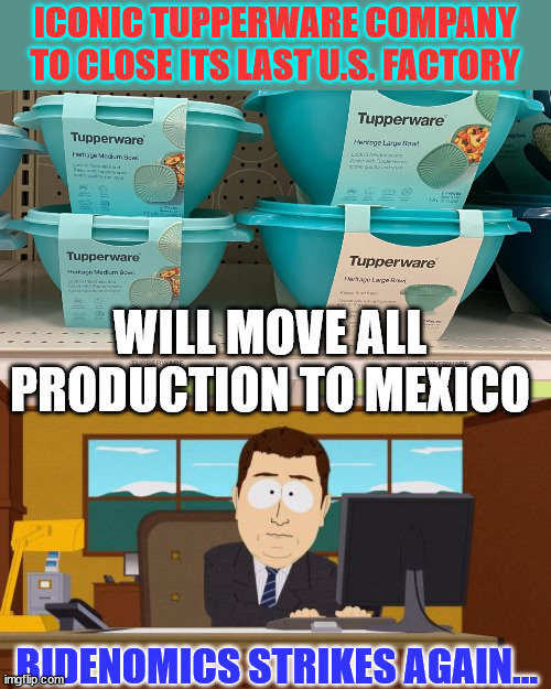 Bidenomics strikes again... | ICONIC TUPPERWARE COMPANY TO CLOSE ITS LAST U.S. FACTORY; WILL MOVE ALL PRODUCTION TO MEXICO; BIDENOMICS STRIKES AGAIN... | image tagged in memes,aaaaand its gone,last us tupperware factory closes,moves to mexico | made w/ Imgflip meme maker