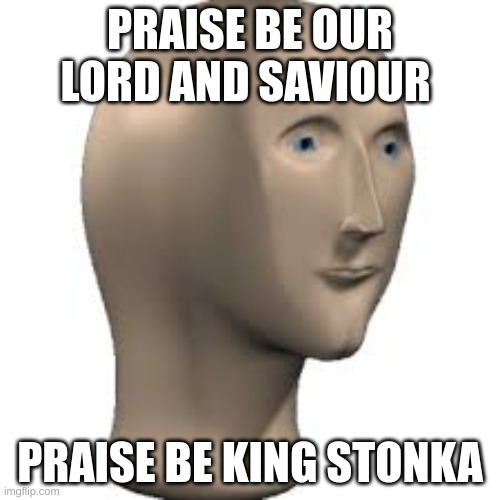 ALL HAIL | PRAISE BE OUR LORD AND SAVIOUR; PRAISE BE KING STONKA | image tagged in sexy | made w/ Imgflip meme maker