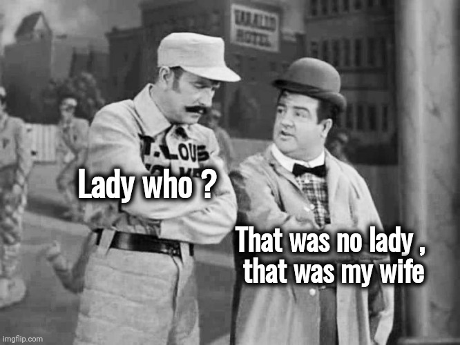Abbott and Costello Who's on First | Lady who ? That was no lady ,
 that was my wife | image tagged in abbott and costello who's on first | made w/ Imgflip meme maker
