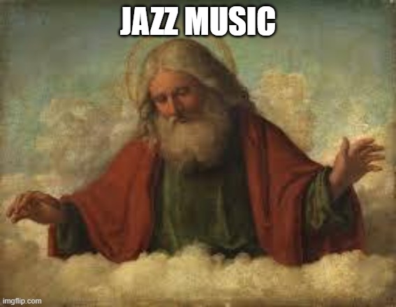 god | JAZZ MUSIC | image tagged in god | made w/ Imgflip meme maker