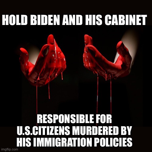Biden cares nothing for Americans. In his mind we are expendable. | HOLD BIDEN AND HIS CABINET; RESPONSIBLE FOR U.S.CITIZENS MURDERED BY HIS IMMIGRATION POLICIES | image tagged in blood on hands,biden,cabinet,immigration,policies,murders | made w/ Imgflip meme maker