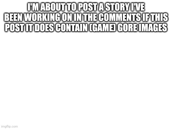 I'M ABOUT TO POST A STORY I'VE BEEN WORKING ON IN THE COMMENTS IF THIS POST IT DOES CONTAIN (GAME) GORE IMAGES | made w/ Imgflip meme maker