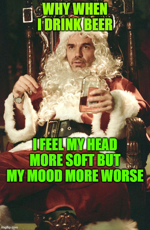 Bad santa | WHY WHEN I DRINK BEER; I FEEL MY HEAD MORE SOFT BUT MY MOOD MORE WORSE | image tagged in bad santa | made w/ Imgflip meme maker