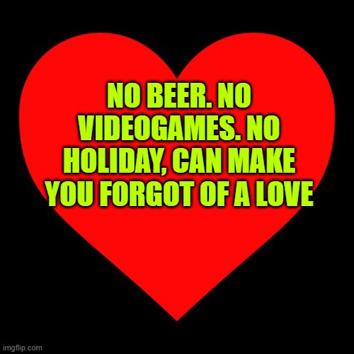 <3 | NO BEER. NO VIDEOGAMES. NO HOLIDAY, CAN MAKE YOU FORGOT OF A LOVE | image tagged in heart | made w/ Imgflip meme maker