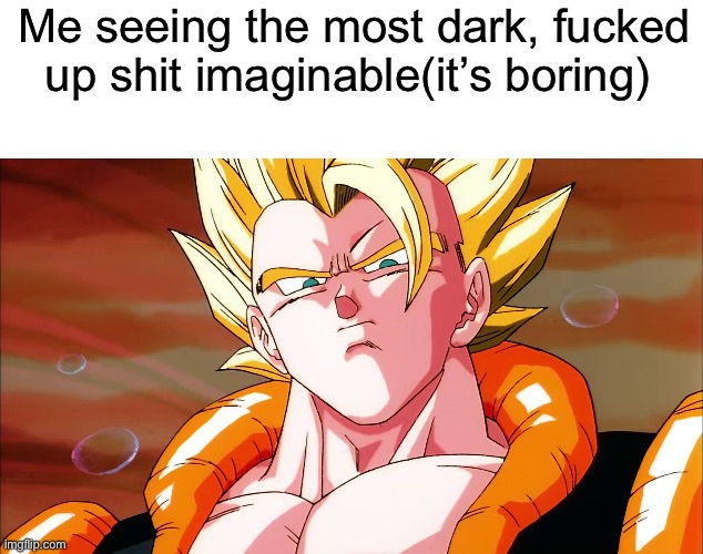 Me seeing the most dark, fucked up shit imaginable(it’s boring) | made w/ Imgflip meme maker