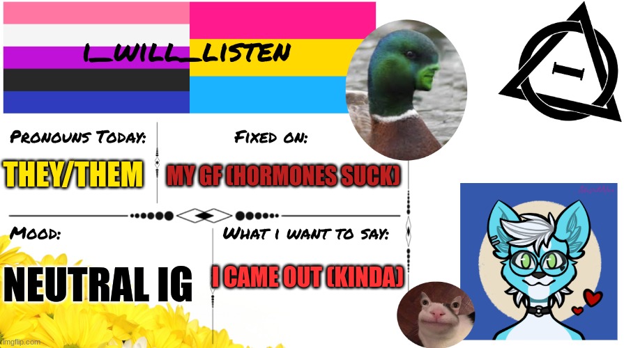 next post in here will be about it | MY GF (HORMONES SUCK); THEY/THEM; NEUTRAL IG; I CAME OUT (KINDA) | image tagged in i_will_listen announcement temp,send help | made w/ Imgflip meme maker