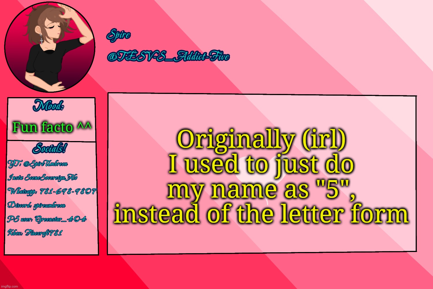 . | Originally (irl) I used to just do my name as "5", instead of the letter form; Fun facto ^^ | image tagged in tesv-s_addict-five announcement template | made w/ Imgflip meme maker