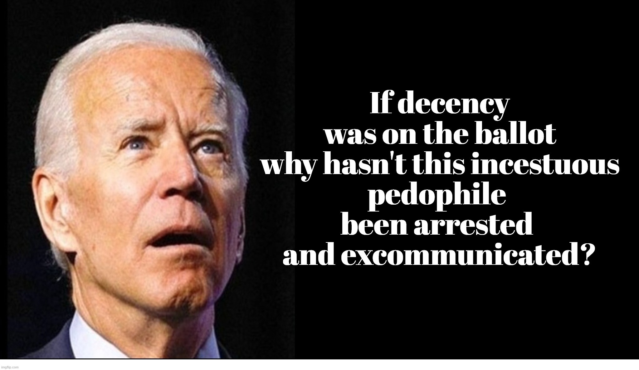 If decency was on the ballot why hasn't this incestuous pedophile been arrested? | image tagged in incest,incest is best,pedo joe,pedophile,good catholic,excommunication | made w/ Imgflip meme maker