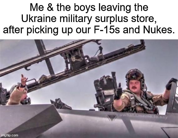 Me & the boys leaving the Ukraine military surplus store, after picking up our F-15s and Nukes. | made w/ Imgflip meme maker