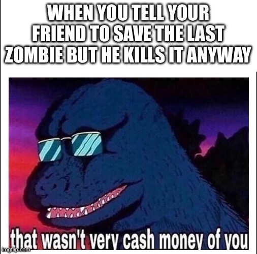 every. single. time. | WHEN YOU TELL YOUR FRIEND TO SAVE THE LAST ZOMBIE BUT HE KILLS IT ANYWAY | image tagged in that wasn t very cash money | made w/ Imgflip meme maker