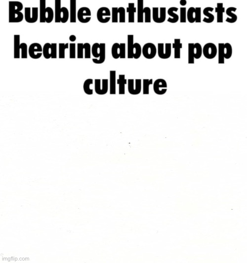 Bubble Enthusiast hearing about pop culture Blank Meme Template