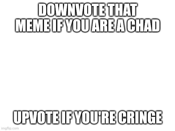 DOWNVOTE THAT MEME IF YOU ARE A CHAD UPVOTE IF YOU'RE CRINGE | image tagged in blank white template | made w/ Imgflip meme maker