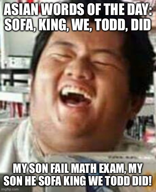 Laughing Asian Guy | ASIAN WORDS OF THE DAY: SOFA, KING, WE, TODD, DID; MY SON FAIL MATH EXAM, MY SON HE SOFA KING WE TODD DID! | image tagged in laughing asian guy,asian word of the day | made w/ Imgflip meme maker