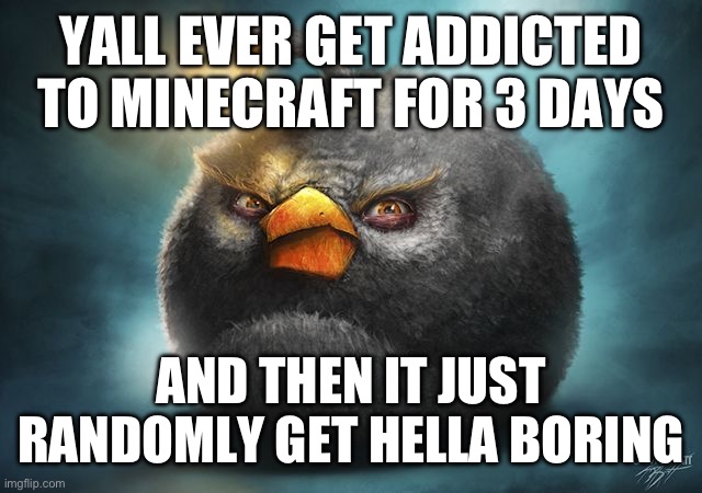 angry birds bomb | YALL EVER GET ADDICTED TO MINECRAFT FOR 3 DAYS; AND THEN IT JUST RANDOMLY GET HELLA BORING | image tagged in angry birds bomb | made w/ Imgflip meme maker