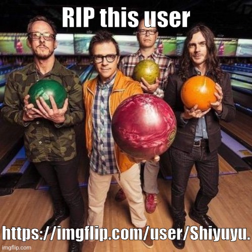 weezer bowling | RIP this user; https://imgflip.com/user/Shiyuyu. | image tagged in weezer bowling | made w/ Imgflip meme maker