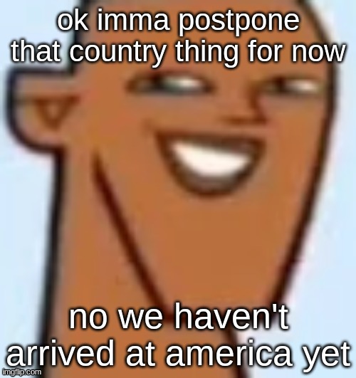 justin | ok imma postpone that country thing for now; no we haven't arrived at america yet | image tagged in justin | made w/ Imgflip meme maker