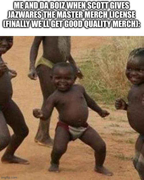 Ye | ME AND DA BOIZ WHEN SCOTT GIVES JAZWARES THE MASTER MERCH LICENSE (FINALLY WE’LL GET GOOD QUALITY MERCH): | image tagged in memes,third world success kid,fnaf,plush,ooga,booga | made w/ Imgflip meme maker